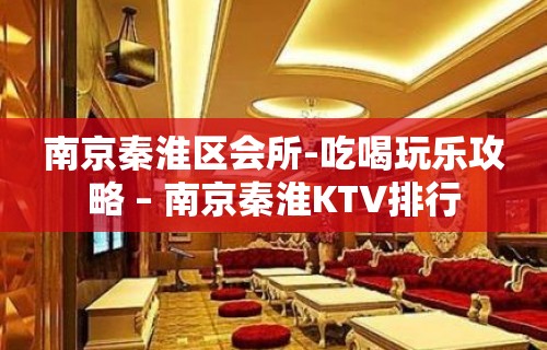 南京秦淮区会所-吃喝玩乐攻略 – 南京秦淮KTV排行