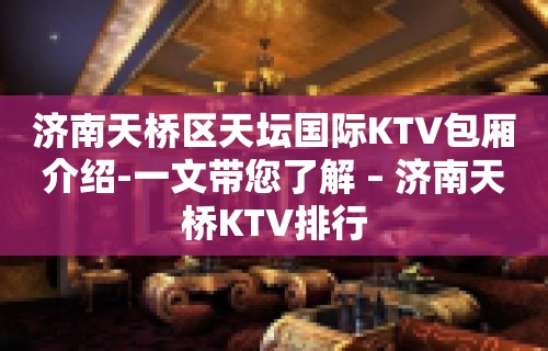 济南天桥区天坛国际KTV包厢介绍-一文带您了解 – 济南天桥KTV排行