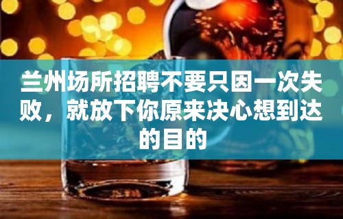 兰州场所招聘不要只因一次失败，就放下你原来决心想到达的目的