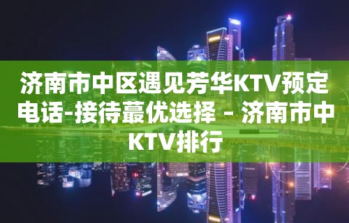 济南市中区遇见芳华KTV预定电话-接待蕞优选择 – 济南市中KTV排行