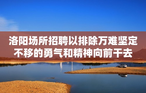 洛阳场所招聘以排除万难坚定不移的勇气和精神向前干去