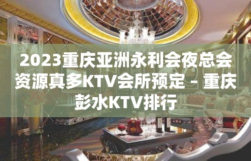 2023重庆亚洲永利会夜总会资源真多KTV会所预定 – 重庆彭水KTV排行