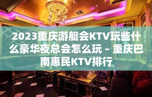 2023重庆游艇会KTV玩些什么豪华夜总会怎么玩 – 重庆巴南惠民KTV排行