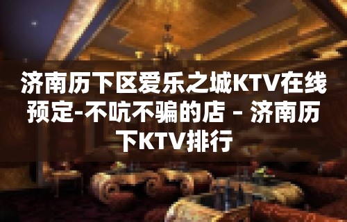 济南历下区爱乐之城KTV在线预定-不吭不骗的店 – 济南历下KTV排行