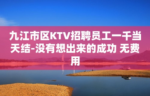 九江市区KTV招聘员工一千当天结-没有想出来的成功 无费用