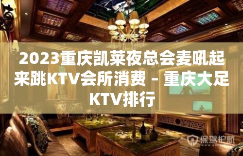 2023重庆凯莱夜总会麦吼起来跳KTV会所消费 – 重庆大足KTV排行