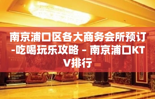 南京浦口区各大商务会所预订-吃喝玩乐攻略 – 南京浦口KTV排行