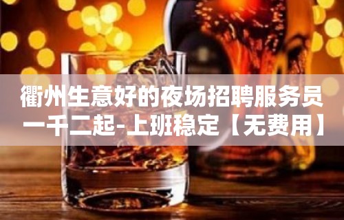 衢州生意好的夜场招聘服务员一千二起-上班稳定【无费用】