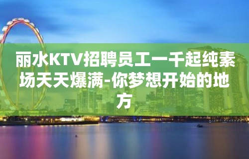 丽水KTV招聘员工一千起纯素场天天爆满-你梦想开始的地方