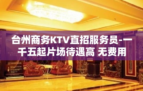 台州商务KTV直招服务员-一千五起片场待遇高 无费用