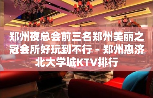 郑州夜总会前三名郑州美丽之冠会所好玩到不行 – 郑州惠济北大学城KTV排行