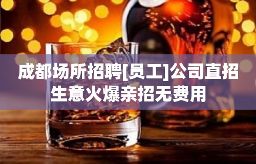 成都场所招聘[员工]公司直招生意火爆亲招无费用