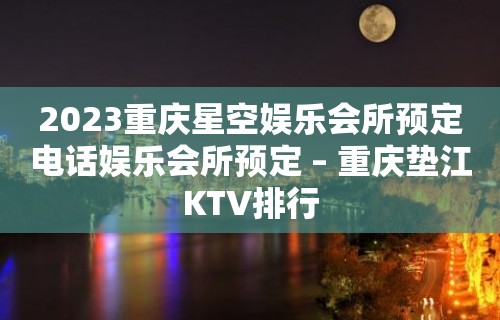 2023重庆星空娱乐会所预定电话娱乐会所预定 – 重庆垫江KTV排行