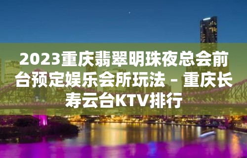 2023重庆翡翠明珠夜总会前台预定娱乐会所玩法 – 重庆长寿云台KTV排行