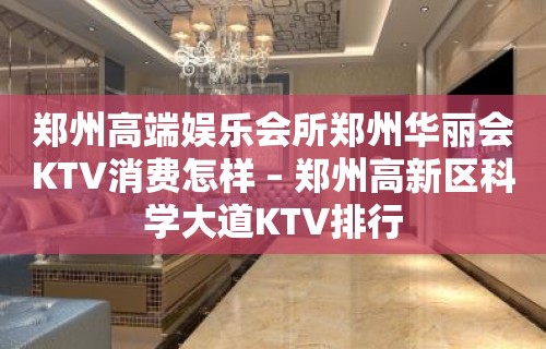 郑州高端娱乐会所郑州华丽会KTV消费怎样 – 郑州高新区科学大道KTV排行