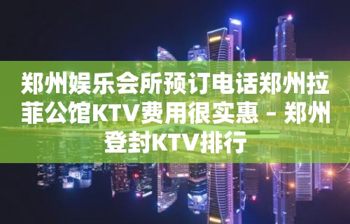 郑州娱乐会所预订电话郑州拉菲公馆KTV费用很实惠 – 郑州登封KTV排行