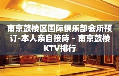 南京鼓楼区国际俱乐部会所预订-本人亲自接待 – 南京鼓楼KTV排行