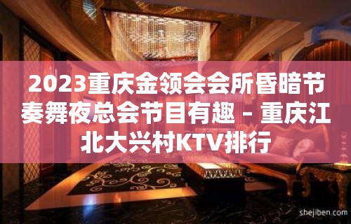 2023重庆金领会会所昏暗节奏舞夜总会节目有趣 – 重庆江北大兴村KTV排行