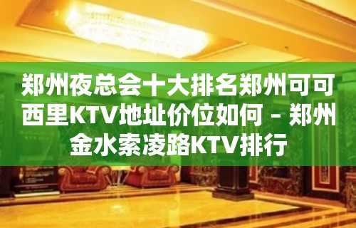 郑州夜总会十大排名郑州可可西里KTV地址价位如何 – 郑州金水索凌路KTV排行