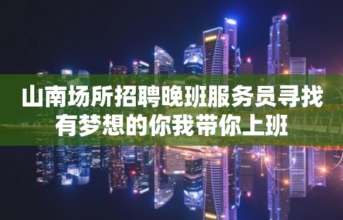 山南场所招聘晚班服务员寻找有梦想的你我带你上班