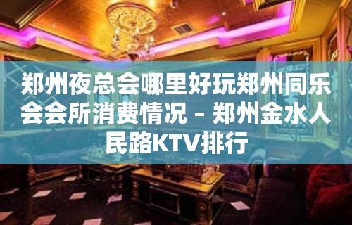 郑州夜总会哪里好玩郑州同乐会会所消费情况 – 郑州金水人民路KTV排行