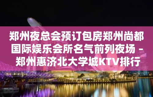 郑州夜总会预订包房郑州尚都国际娱乐会所名气前列夜场 – 郑州惠济北大学城KTV排行