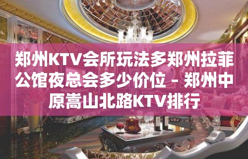 郑州KTV会所玩法多郑州拉菲公馆夜总会多少价位 – 郑州中原嵩山北路KTV排行