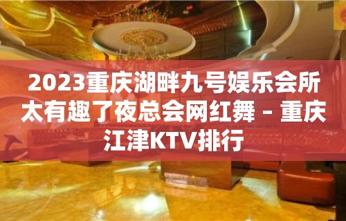 2023重庆湖畔九号娱乐会所太有趣了夜总会网红舞 – 重庆江津KTV排行