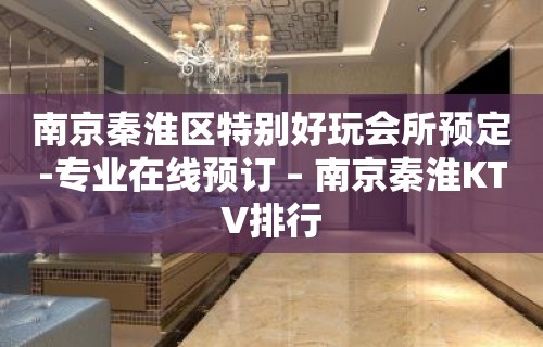 南京秦淮区特别好玩会所预定-专业在线预订 – 南京秦淮KTV排行