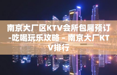 南京大厂区KTV会所包厢预订-吃喝玩乐攻略 – 南京大厂KTV排行