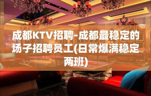 成都KTV招聘-成都最稳定的场子招聘员工(日常爆满稳定两班)