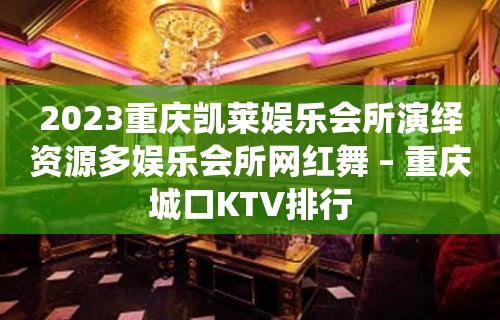 2023重庆凯莱娱乐会所演绎资源多娱乐会所网红舞 – 重庆城口KTV排行