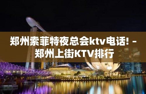 郑州索菲特夜总会ktv电话! – 郑州上街KTV排行