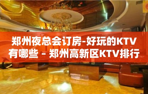 郑州夜总会订房-好玩的KTV有哪些 – 郑州高新区KTV排行