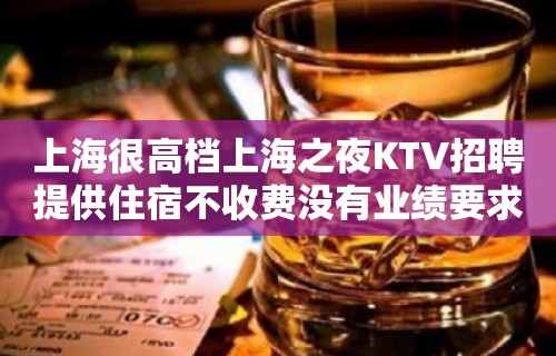 上海很高档上海之夜KTV招聘提供住宿不收费没有业绩要求