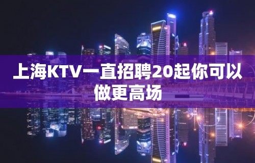 上海KTV一直招聘20起你可以做更高场