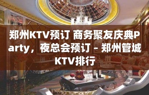 郑州KTV预订 商务聚友庆典Party，夜总会预订 – 郑州管城KTV排行