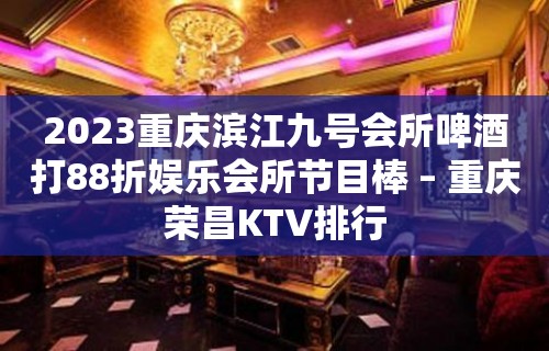 2023重庆滨江九号会所啤酒打88折娱乐会所节目棒 – 重庆荣昌KTV排行