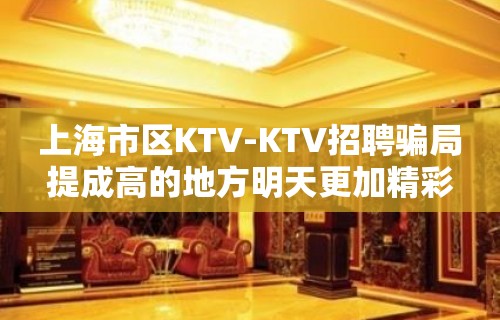 上海市区KTV-KTV招聘骗局提成高的地方明天更加精彩