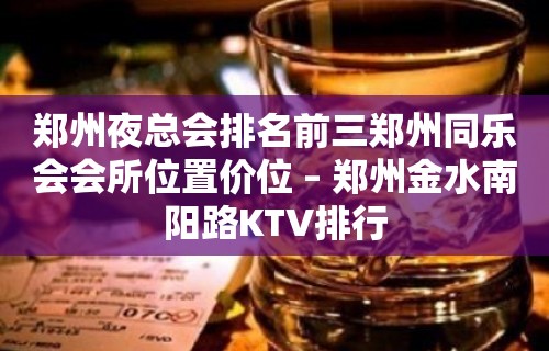 郑州夜总会排名前三郑州同乐会会所位置价位 – 郑州金水南阳路KTV排行