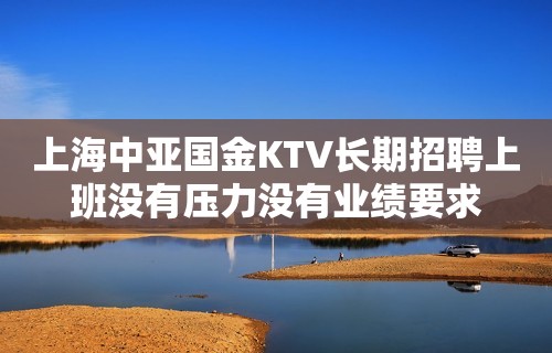 上海中亚国金KTV长期招聘上班没有压力没有业绩要求