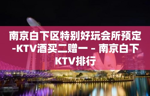 南京白下区特别好玩会所预定-KTV酒买二赠一 – 南京白下KTV排行