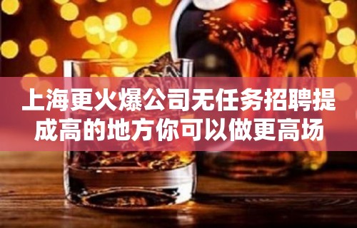 上海更火爆公司无任务招聘提成高的地方你可以做更高场