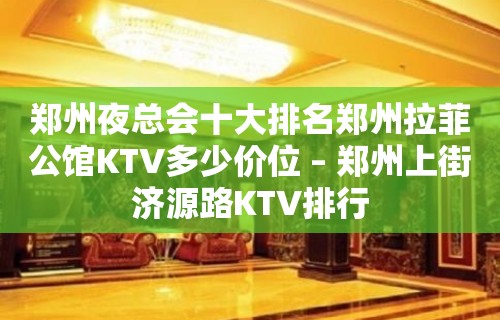 郑州夜总会十大排名郑州拉菲公馆KTV多少价位 – 郑州上街济源路KTV排行