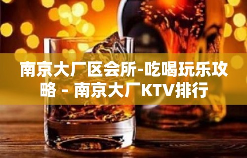 南京大厂区会所-吃喝玩乐攻略 – 南京大厂KTV排行