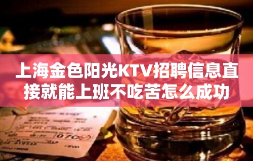 上海金色阳光KTV招聘信息直接就能上班不吃苦怎么成功