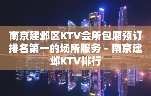 南京建邺区KTV会所包厢预订排名第一的场所服务 – 南京建邺KTV排行