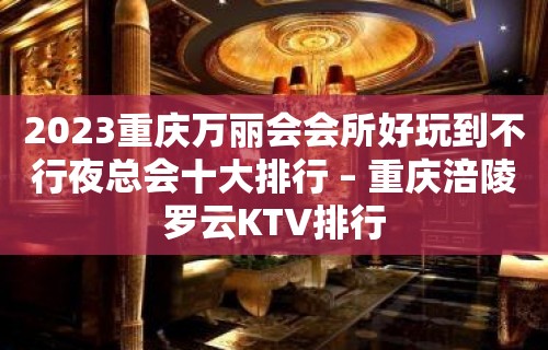 2023重庆万丽会会所好玩到不行夜总会十大排行 – 重庆涪陵罗云KTV排行