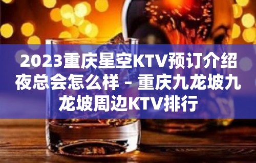 2023重庆星空KTV预订介绍夜总会怎么样 – 重庆九龙坡九龙坡周边KTV排行