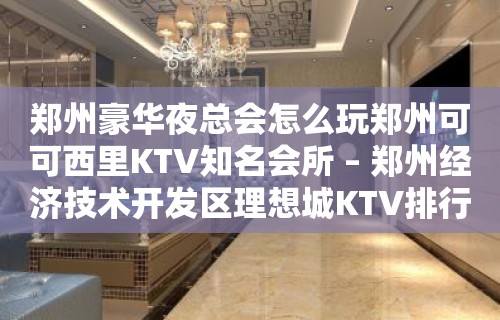 郑州豪华夜总会怎么玩郑州可可西里KTV知名会所 – 郑州经济技术开发区理想城KTV排行